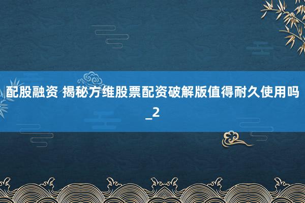 配股融资 揭秘方维股票配资破解版值得耐久使用吗_2