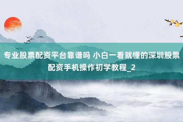 专业股票配资平台靠谱吗 小白一看就懂的深圳股票配资手机操作初学教程_2