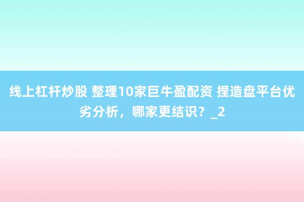 线上杠杆炒股 整理10家巨牛盈配资 捏造盘平台优劣分析，哪家更结识？_2