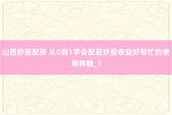 山西炒股配资 从0到1学会配资炒股收益好帮忙的使用样貌_1
