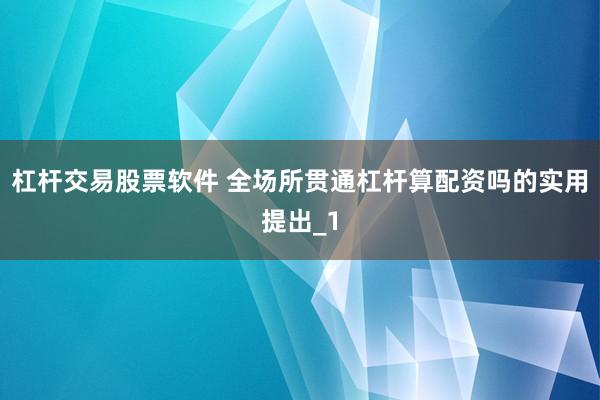 杠杆交易股票软件 全场所贯通杠杆算配资吗的实用提出_1