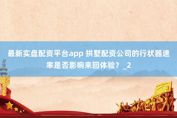 最新实盘配资平台app 拱墅配资公司的行状器速率是否影响来回体验？_2