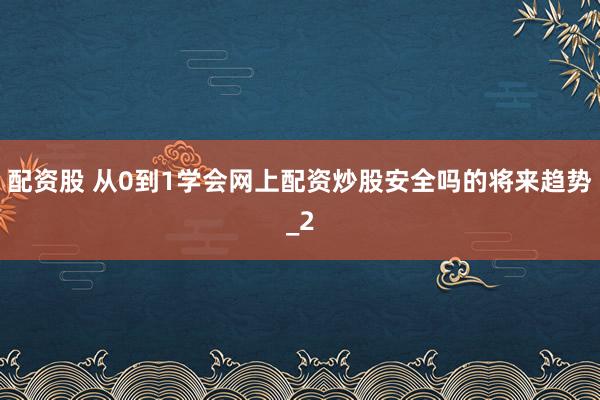 配资股 从0到1学会网上配资炒股安全吗的将来趋势_2