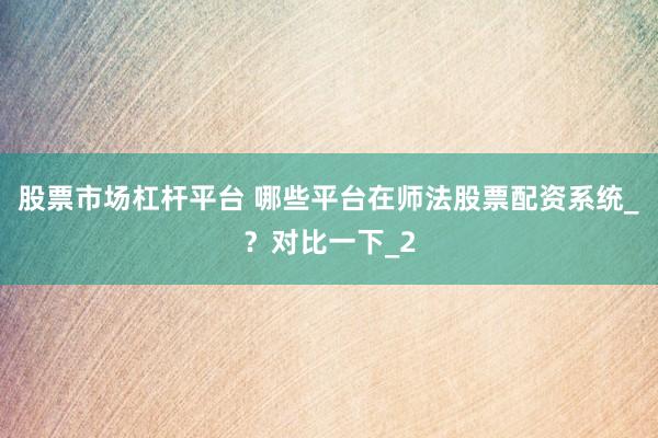股票市场杠杆平台 哪些平台在师法股票配资系统_？对比一下_2