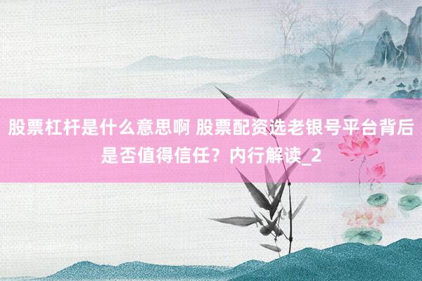 股票杠杆是什么意思啊 股票配资选老银号平台背后是否值得信任？内行解读_2