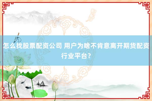 怎么找股票配资公司 用户为啥不肯意离开期货配资行业平台?