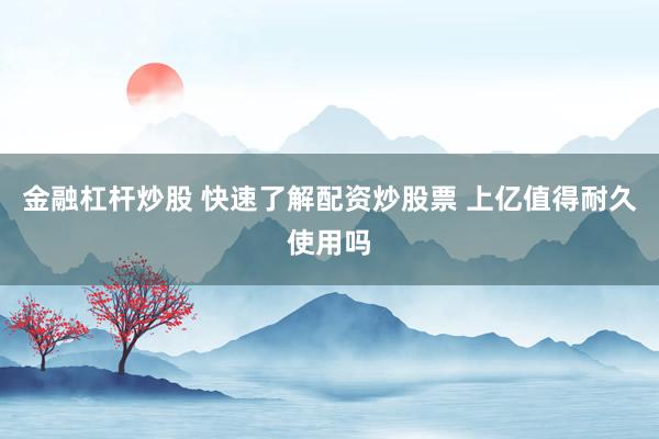 金融杠杆炒股 快速了解配资炒股票 上亿值得耐久使用吗